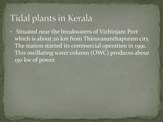  Situated near the breakwaters of Vizhinjam Port
which is about 20 km from Thiruvananthapuram city.
The station started its commercial operation in 1991.
This oscillating water column (OWC) produces about
150 kw of power.
 