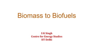 Biomass to Biofuels
S K Singh
Centre for Energy Studies
IIT Delhi
 