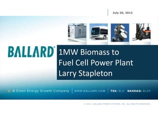 July 20, 2012




1MW Biomass to
Fuel Cell Power Plant
Larry Stapleton


       © 2012 BALLARD POWER SYSTEMS, INC. ALL RIGHTS RESERVED.
 