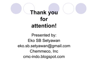 Thank you
for
attention!
Presented by:
Eko SB Setyawan
eko.sb.setyawan@gmail.com
Chemmeco, Inc
cmc-indo.blogspot.com