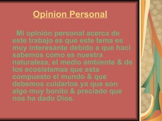 Opinion Personal Mi opinión personal acerca de este trabajo es que este tema es muy interesante debido a que haci sabemos como es nuestra naturaleza, el medio ambiente & de los ecosistemas que esta compuesto el mundo & que debemos cuidarlos ya que son algo muy bonito & preciado que nos ha dado Dios. 