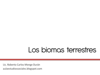 Los biomas terrestres
Lic. Roberto Carlos Monge Durán
aulaestudiossociales.blogspot.com
 