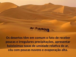 Os desertos têm em comum o fato de receber
poucas e irregulares precipitações, apresentar
baixíssimas taxas de umidade relativa do ar,
céu com poucas nuvens e evaporação alta.
 