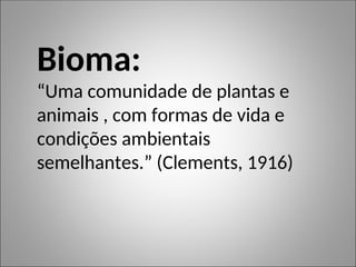 Bioma:
“Uma comunidade de plantas e
animais , com formas de vida e
condições ambientais
semelhantes.” (Clements, 1916)
 