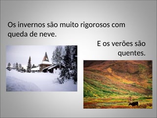 Os invernos são muito rigorosos com
queda de neve.
E os verões são
quentes.
 