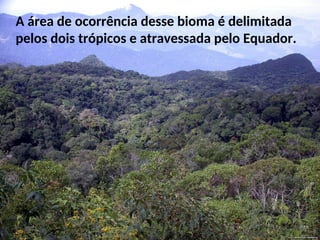 A área de ocorrência desse bioma é delimitada
pelos dois trópicos e atravessada pelo Equador.
 