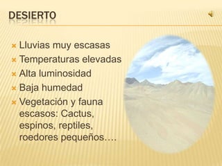 DESIERTO

 Lluvias muy escasas
 Temperaturas elevadas

 Alta luminosidad

 Baja humedad

 Vegetación y fauna
  escasos: Cactus,
  espinos, reptiles,
  roedores pequeños….
 