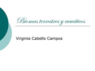 Biomas terrestres y acuáticos
Virginia Cabello Campos
 
