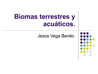 Biomas terrestres y acuáticos. Jesús Vega Benito. 