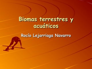 Biomas terrestres yBiomas terrestres y
acuáticosacuáticos
Rocío Lejarriaga NavarroRocío Lejarriaga Navarro
 