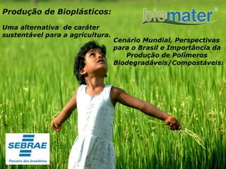 Cenário Mundial, Perspectivas para o Brasil e Importância da  Produção de Polímeros Biodegradáveis/Compostáveis :   Produção de Bioplásticos:   Uma alternativa  de caráter sustentável para a agricultura. Brasil   ,[object Object],                                                                                               