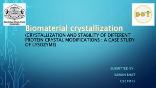 (CRYSTALLIZATION AND STABILITY OF DIFFERENT
PROTEIN CRYSTAL MODIFICATIONS : A CASE STUDY
OF LYSOZYME)
SUBMITTED BY :
SAWAN BHAT
CB21M15
 