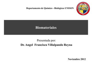 Departamento de Químico - Biológicas UNISON

Biomateriales

Presentada por:
Dr. Angel Francisco Villalpando Reyna

Noviembre 2012

 