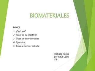 BIOMATERIALES
ÍNDICE
1- ¿Qué son?
2- ¿Cuál es su objetivo?
3- Tipos de biomateriales
4- Ejemplos
5- Ciencia que los estudia
Trabajo hecho
por Raúl Leon
1ºB
 