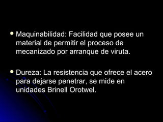 F Maquinabilidad: Faacciilliiddaadd qquuee ppoosseeee uunn 
mmaatteerriiaall ddee ppeerrmmiittiirr eell pprroocceessoo ddee 
mmeeccaanniizzaaddoo ppoorr aarrrraannqquuee ddee vviirruuttaa.. 
DDuurreezzaa:: LLaa rreessiisstteenncciiaa qquuee ooffrreeccee eell aacceerroo 
ppaarraa ddeejjaarrssee ppeenneettrraarr, ssee mmiiddee eenn 
uunniiddaaddeess BBrriinneellll OOrroottwweell.. 
 