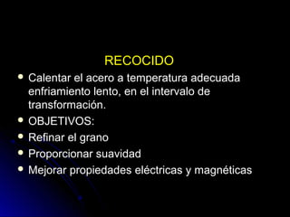 RREECCOOCCIIDDOO 
 CCaalleennttaarr eell aacceerroo aa tteemmppeerraattuurraa aaddeeccuuaaddaa 
eennffrriiaammiieennttoo lleennttoo, eenn eell iinntteerrvvaalloo ddee 
ttrraannssffoorrmmaacciióónn.. 
 OOBBJJEETTIIVVOOSS:: 
 RReeffiinnaarr eell ggrraannoo 
 PPrrooppoorrcciioonnaarr ssuuaavviiddaadd 
 MMeejjoorraarr pprrooppiieeddaaddeess eellééccttrriiccaass yy mmaaggnnééttiiccaass 
 