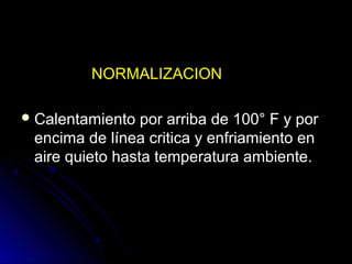 NNOORRMMAALLIIZZAACCIIOONN 
CCaalleennttaammiieennttoo ppoorr aarrrriibbaa ddee 110000°° FF yy ppoorr 
eenncciimmaa ddee llíínneeaa ccrriittiiccaa yy eennffrriiaammiieennttoo eenn 
aaiirree qquuiieettoo hhaassttaa tteemmppeerraattuurraa aammbbiieennttee.. 
 