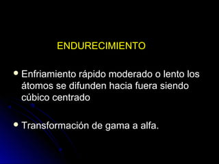 EENNDDUURREECCIIMMIIEENNTTOO 
EEnnffrriiaammiieennttoo rrááppiiddoo mmooddeerraaddoo oo lleennttoo llooss 
ááttoommooss ssee ddiiffuunnddeenn hhaacciiaa ffuueerraa ssiieennddoo 
ccúúbbiiccoo cceennttrraaddoo 
TTrraannssffoorrmmaacciióónn ddee ggaammaa aa aallffaa.. 
 