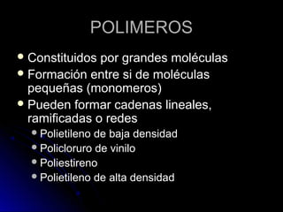 PPOOLLIIMMEERROOSS 
CCoonnssttiittuuiiddooss ppoorr ggrraannddeess mmoollééccuullaass 
FFoorrmmaacciióónn eennttrree ssii ddee mmoollééccuullaass 
ppeeqquueeññaass ((mmoonnoommeerrooss)) 
PPuueeddeenn ffoorrmmaarr ccaaddeennaass lliinneeaalleess,, 
rraammiiffiiccaaddaass oo rreeddeess 
PPoolliieettiilleennoo ddee bbaajjaa ddeennssiiddaadd 
PPoolliicclloorruurroo ddee vviinniilloo 
PPoolliieessttiirreennoo 
PPoolliieettiilleennoo ddee aallttaa ddeennssiiddaadd 
 