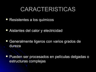CCAARRAACCTTEERRIISSTTIICCAASS 
 RReessiisstteenntteess aa llooss qquuíímmiiccooss 
 AAiissllaanntteess ddeell ccaalloorr yy eelleeccttrriicciiddaadd 
 GGeenneerraallmmeennttee lliiggeerrooss ccoonn vvaarriiooss ggrraaddooss ddee 
dduurreezzaa 
 PPuueeddeenn sseerr pprroocceessaaddooss eenn ppeellííccuullaass ddeellggaaddaass oo 
eessttrruuccttuurraass ccoommpplleejjaass 
 