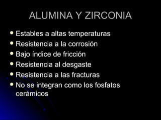 AALLUUMMIINNAA YY ZZIIRRCCOONNIIAA 
EEssttaabblleess aa aallttaass tteemmppeerraattuurraass 
RReessiisstteenncciiaa aa llaa ccoorrrroossiióónn 
BBaajjoo íínnddiiccee ddee ffrriicccciióónn 
RReessiisstteenncciiaa aall ddeessggaassttee 
RReessiisstteenncciiaa aa llaass ffrraaccttuurraass 
NNoo ssee iinntteeggrraann ccoommoo llooss ffoossffaattooss 
cceerráámmiiccooss 
 
