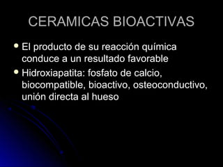 CCEERRAAMMIICCAASS BBIIOOAACCTTIIVVAASS 
EEll pprroodduuccttoo ddee ssuu rreeaacccciióónn qquuíímmiiccaa 
ccoonndduuccee aa uunn rreessuullttaaddoo ffaavvoorraabbllee 
HHiiddrrooxxiiaappaattiittaa:: ffoossffaattoo ddee ccaallcciioo,, 
bbiiooccoommppaattiibbllee,, bbiiooaaccttiivvoo,, oosstteeooccoonndduuccttiivvoo,, 
uunniióónn ddiirreeccttaa aall hhuueessoo 
 
