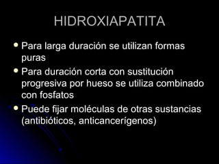 HHIIDDRROOXXIIAAPPAATTIITTAA 
PPaarraa llaarrggaa dduurraacciióónn ssee uuttiilliizzaann ffoorrmmaass 
ppuurraass 
PPaarraa dduurraacciióónn ccoorrttaa ccoonn ssuussttiittuucciióónn 
pprrooggrreessiivvaa ppoorr hhuueessoo ssee uuttiilliizzaa ccoommbbiinnaaddoo 
ccoonn ffoossffaattooss 
PPuueeddee ffiijjaarr mmoollééccuullaass ddee oottrraass ssuussttaanncciiaass 
((aannttiibbiióóttiiccooss,, aannttiiccaanncceerrííggeennooss)) 
 