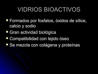 VVIIDDRRIIOOSS BBIIOOAACCTTIIVVOOSS 
FFoorrmmaaddooss ppoorr ffoossffaattooss,, óóxxiiddooss ddee ssíílliiccee,, 
ccaallcciioo yy ssooddiioo 
GGrraann aaccttiivviiddaadd bbiioollóóggiiccaa 
CCoommppaattiibbiilliiddaadd ccoonn tteejjiiddoo óósseeoo 
SSee mmeezzccllaa ccoonn ccoolláággeennaa yy pprrootteeíínnaass 
 