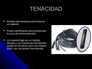TTEENNAACCIIDDAADD 
 EEnneerrggííaa ttoottaall nneecceessaarriiaa ppaarraa ffrraaccttuurraarr 
uunn mmaatteerriiaall.. 
 PPuueeddee ccuuaannttiiffiiccaarrssee ccoommoo eell áárreeaa bbaajjoo 
llaa ccuurrvvaa ddee eessffuueerrzzoo//tteennssiióónn.. 
 UUnn mmaatteerriiaall ffrráággiill ccoonn uunn mmóódduulloo 
eelleevvaaddoo yy uunnaa rreessiisstteenncciiaa ffiinnaall eelleevvaaddaa 
ppuueeddee sseerr ttaann tteennaazz ccoommoo uunnaa mmaatteerriiaa 
ddúúccttiill ccoonn uunnaa tteennssiióónn ffiinnaall eelleevvaaddaa.. 
 