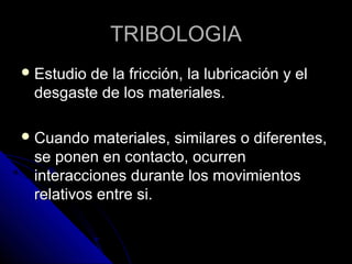 TTRRIIBBOOLLOOGGIIAA 
EEssttuuddiioo ddee llaa ffrriicccciióónn,, llaa lluubbrriiccaacciióónn yy eell 
ddeessggaassttee ddee llooss mmaatteerriiaalleess.. 
CCuuaannddoo mmaatteerriiaalleess,, ssiimmiillaarreess oo ddiiffeerreenntteess,, 
ssee ppoonneenn eenn ccoonnttaaccttoo,, ooccuurrrreenn 
iinntteerraacccciioonneess dduurraannttee llooss mmoovviimmiieennttooss 
rreellaattiivvooss eennttrree ssii.. 
 