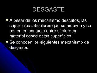 DDEESSGGAASSTTEE 
AA ppeessaarr ddee llooss mmeeccaanniissmmoo ddeessccrriittooss,, llaass 
ssuuppeerrffiicciieess aarrttiiccuullaarreess qquuee ssee mmuueevveenn yy ssee 
ppoonneenn eenn ccoonnttaaccttoo eennttrree ssíí ppiieerrddeenn 
mmaatteerriiaall ddeessddee eessttaass ssuuppeerrffiicciieess.. 
SSee ccoonnoocceenn llooss ssiigguuiieenntteess mmeeccaanniissmmoo ddee 
ddeessggaassttee:: 
 