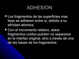 AADDHHEESSIIOONN 
LLooss ffrraaggmmeennttooss ddee llaass ssuuppeerrffiicciieess mmaass 
lliissaass ssee aaddhhiieerreenn eennttrree ssíí,, ddeebbiiddoo aa ssuu 
aaffiinniiddaadd aattóómmiiccaa.. 
CCoonn eell mmoovviimmiieennttoo rreellaattiivvoo,, eessttooss 
ffrraaggmmeennttooss uunniiddooss ppuueeddeenn nnoo sseeppaarraarrssee 
eenn llaa iinntteerrffaazz oorriiggiinnaall,, ssiinnoo aa ttrraavvééss ddee uunnaa 
ddee llaass bbaasseess ddee llooss ffrraaggmmeennttooss.. 
 