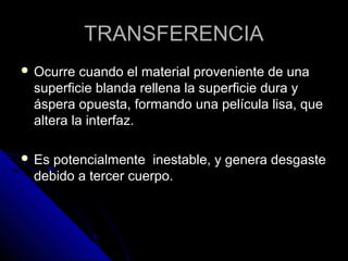 TTRRAANNSSFFEERREENNCCIIAA 
 OOccuurrrree ccuuaannddoo eell mmaatteerriiaall pprroovveenniieennttee ddee uunnaa 
ssuuppeerrffiicciiee bbllaannddaa rreelllleennaa llaa ssuuppeerrffiicciiee dduurraa yy 
áássppeerraa ooppuueessttaa,, ffoorrmmaannddoo uunnaa ppeellííccuullaa lliissaa,, qquuee 
aalltteerraa llaa iinntteerrffaazz.. 
 EEss ppootteenncciiaallmmeennttee iinneessttaabbllee,, yy ggeenneerraa ddeessggaassttee 
ddeebbiiddoo aa tteerrcceerr ccuueerrppoo.. 
 