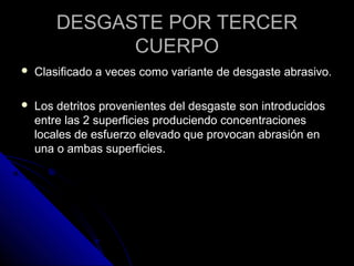 DDEESSGGAASSTTEE PPOORR TTEERRCCEERR 
CCUUEERRPPOO 
 CCllaassiiffiiccaaddoo aa vveecceess ccoommoo vvaarriiaannttee ddee ddeessggaassttee aabbrraassiivvoo.. 
 LLooss ddeettrriittooss pprroovveenniieenntteess ddeell ddeessggaassttee ssoonn iinnttrroodduucciiddooss 
eennttrree llaass 2 ssuuppeerrffiicciieess pprroodduucciieennddoo ccoonncceennttrraacciioonneess 
llooccaalleess ddee eessffuueerrzzoo eelleevvaaddoo qquuee pprroovvooccaann aabbrraassiióónn eenn 
uunnaa oo aammbbaass ssuuppeerrffiicciieess.. 
 