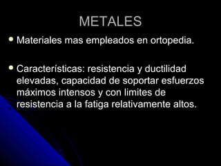 MMEETTAALLEESS 
MMaatteerriiaalleess mmaass eemmpplleeaaddooss eenn oorrttooppeeddiiaa.. 
CCaarraacctteerrííssttiiccaass:: rreessiisstteenncciiaa yy dduuccttiilliiddaadd 
eelleevvaaddaass,, ccaappaacciiddaadd ddee ssooppoorrttaarr eessffuueerrzzooss 
mmááxxiimmooss iinntteennssooss yy ccoonn lliimmiitteess ddee 
rreessiisstteenncciiaa aa llaa ffaattiiggaa rreellaattiivvaammeennttee aallttooss.. 
 