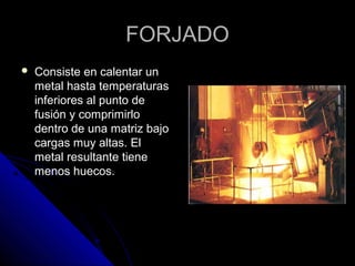 FFOORRJJAADDOO 
 CCoonnssiissttee eenn ccaalleennttaarr uunn 
mmeettaall hhaassttaa tteemmppeerraattuurraass 
iinnffeerriioorreess aall ppuunnttoo ddee 
ffuussiióónn yy ccoommpprriimmiirrlloo 
ddeennttrroo ddee uunnaa mmaattrriizz bbaajjoo 
ccaarrggaass mmuuyy aallttaass.. EEll 
mmeettaall rreessuullttaannttee ttiieennee 
mmeennooss hhuueeccooss.. 
 