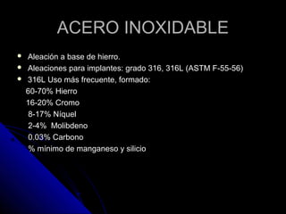 AACCEERROO IINNOOXXIIDDAABBLLEE 
 AAlleeaacciióónn aa bbaassee ddee hhiieerrrroo.. 
 AAlleeaacciioonneess ppaarraa iimmppllaanntteess:: ggrraaddoo 331166,, 331166LL ((AASSTTMM FF--5555--5566)) 
 331166LL UUssoo mmááss ffrreeccuueennttee,, ffoorrmmaaddoo:: 
6600--7700%% HHiieerrrroo 
1166--2200%% CCrroommoo 
88--1177%% NNííqquueell 
22--44%% MMoolliibbddeennoo 
00..0033%% CCaarrbboonnoo 
%% mmíínniimmoo ddee mmaannggaanneessoo yy ssiilliicciioo 
 