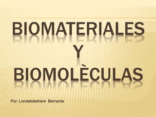 BIOMATERIALES
Y
BIOMOLÈCULAS
Por: Londaitzbehere Bernarda
 