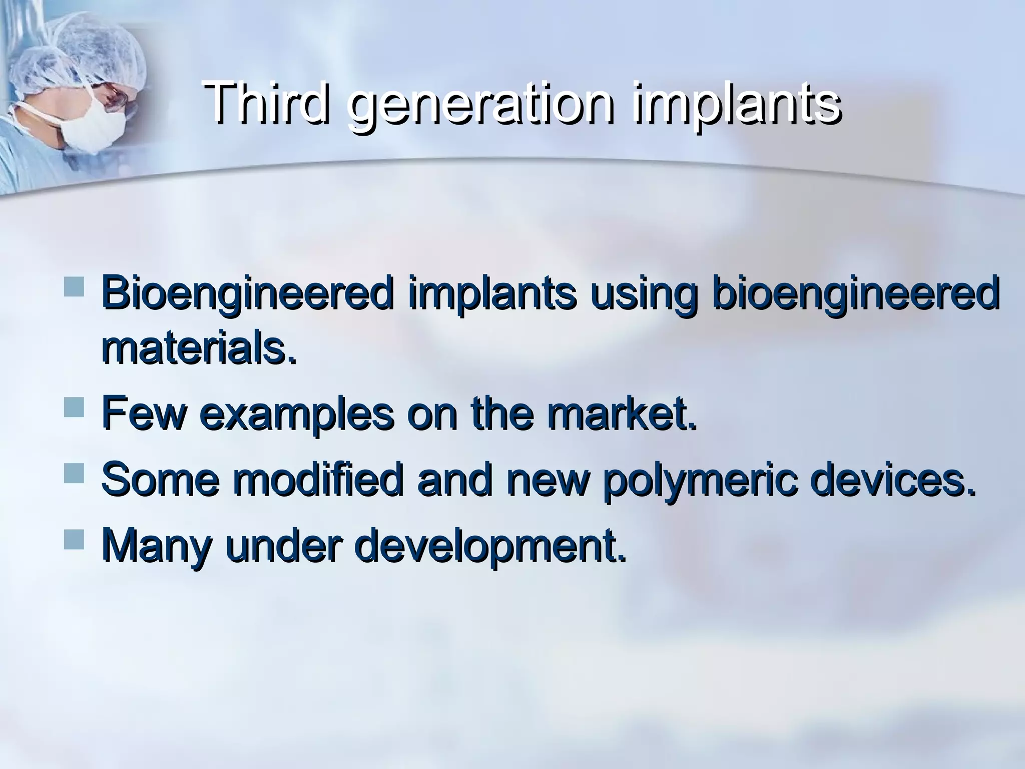 Third generation implantsThird generation implants
 Bioengineered implants using bioengineeredBioengineered implants using bioengineered
materials.materials.
 Few examples on the market.Few examples on the market.
 Some modified and new polymeric devices.Some modified and new polymeric devices.
 Many under development.Many under development.
 