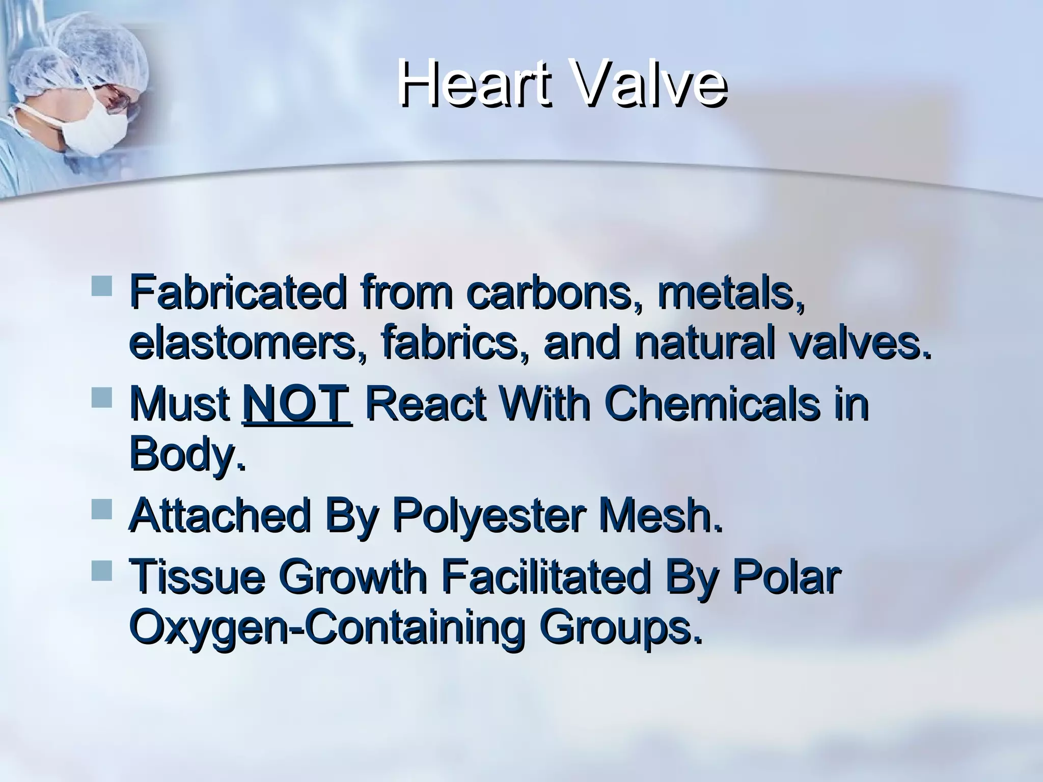 Heart ValveHeart Valve
 Fabricated from carbons, metals,Fabricated from carbons, metals,
elastomers, fabrics, and natural valves.elastomers, fabrics, and natural valves.
 MustMust NOTNOT React With Chemicals inReact With Chemicals in
Body.Body.
 Attached By Polyester Mesh.Attached By Polyester Mesh.
 Tissue Growth Facilitated By PolarTissue Growth Facilitated By Polar
Oxygen-Containing Groups.Oxygen-Containing Groups.
 