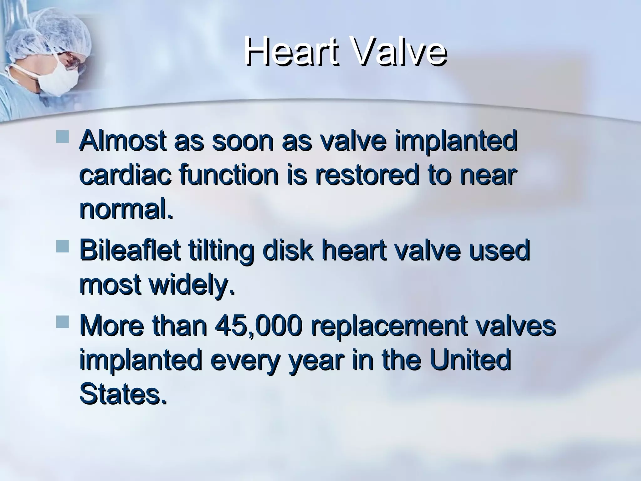 Heart ValveHeart Valve
 Almost as soon as valve implantedAlmost as soon as valve implanted
cardiac function is restored to nearcardiac function is restored to near
normal.normal.
 Bileaflet tilting disk heart valve usedBileaflet tilting disk heart valve used
most widely.most widely.
 More than 45,000 replacement valvesMore than 45,000 replacement valves
implanted every year in the Unitedimplanted every year in the United
States.States.
 