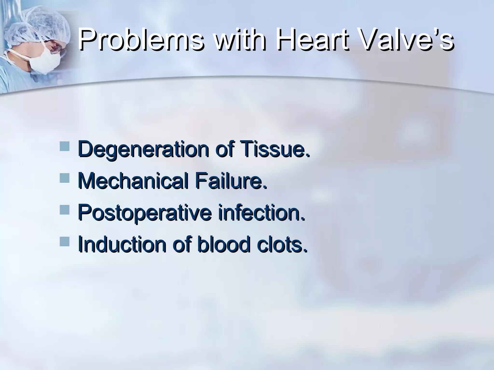Problems with Heart Valve’sProblems with Heart Valve’s
 Degeneration of Tissue.Degeneration of Tissue.
 Mechanical Failure.Mechanical Failure.
 Postoperative infection.Postoperative infection.
 Induction of blood clots.Induction of blood clots.
 