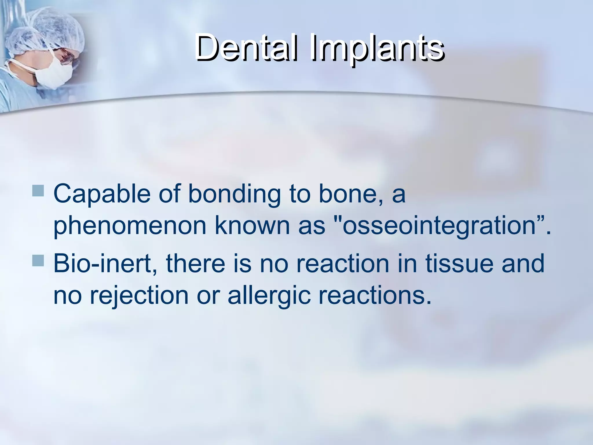 Dental ImplantsDental Implants
 Capable of bonding to bone, a
phenomenon known as "osseointegration”.
 Bio-inert, there is no reaction in tissue and
no rejection or allergic reactions.
 