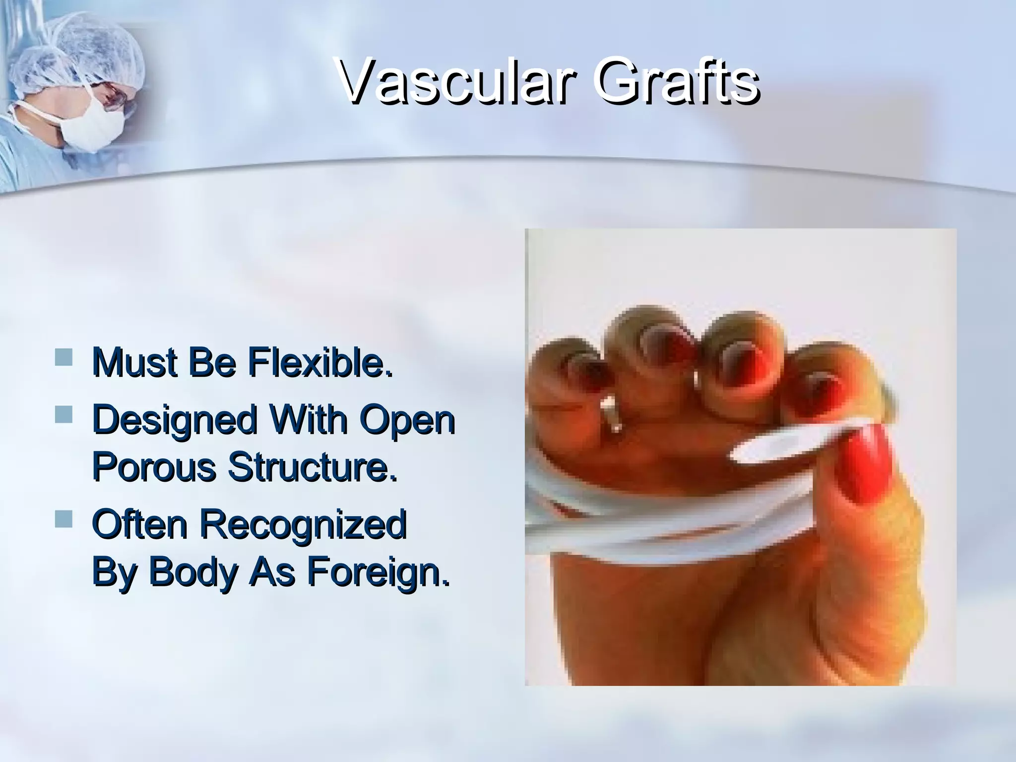 Vascular GraftsVascular Grafts
 Must Be Flexible.Must Be Flexible.
 Designed With OpenDesigned With Open
Porous Structure.Porous Structure.
 Often RecognizedOften Recognized
By Body As Foreign.By Body As Foreign.
 