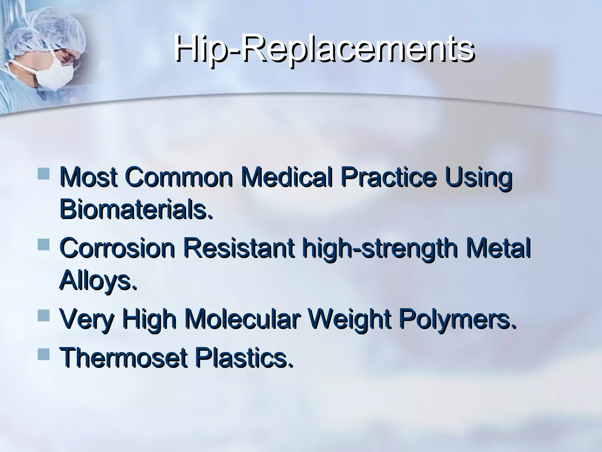 Hip-ReplacementsHip-Replacements
 Most Common Medical Practice UsingMost Common Medical Practice Using
Biomaterials.Biomaterials.
 Corrosion Resistant high-strength MetalCorrosion Resistant high-strength Metal
Alloys.Alloys.
 Very High Molecular Weight Polymers.Very High Molecular Weight Polymers.
 Thermoset Plastics.Thermoset Plastics.
 