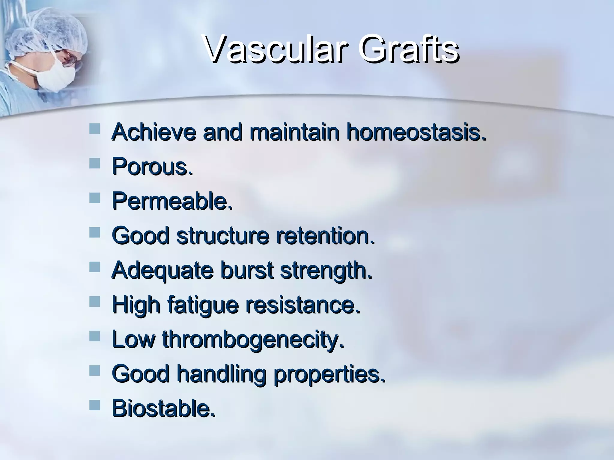 Vascular GraftsVascular Grafts
 Achieve and maintain homeostasis.Achieve and maintain homeostasis.
 Porous.Porous.
 Permeable.Permeable.
 Good structure retention.Good structure retention.
 Adequate burst strength.Adequate burst strength.
 High fatigue resistance.High fatigue resistance.
 Low thrombogenecity.Low thrombogenecity.
 Good handling properties.Good handling properties.
 Biostable.Biostable.
 