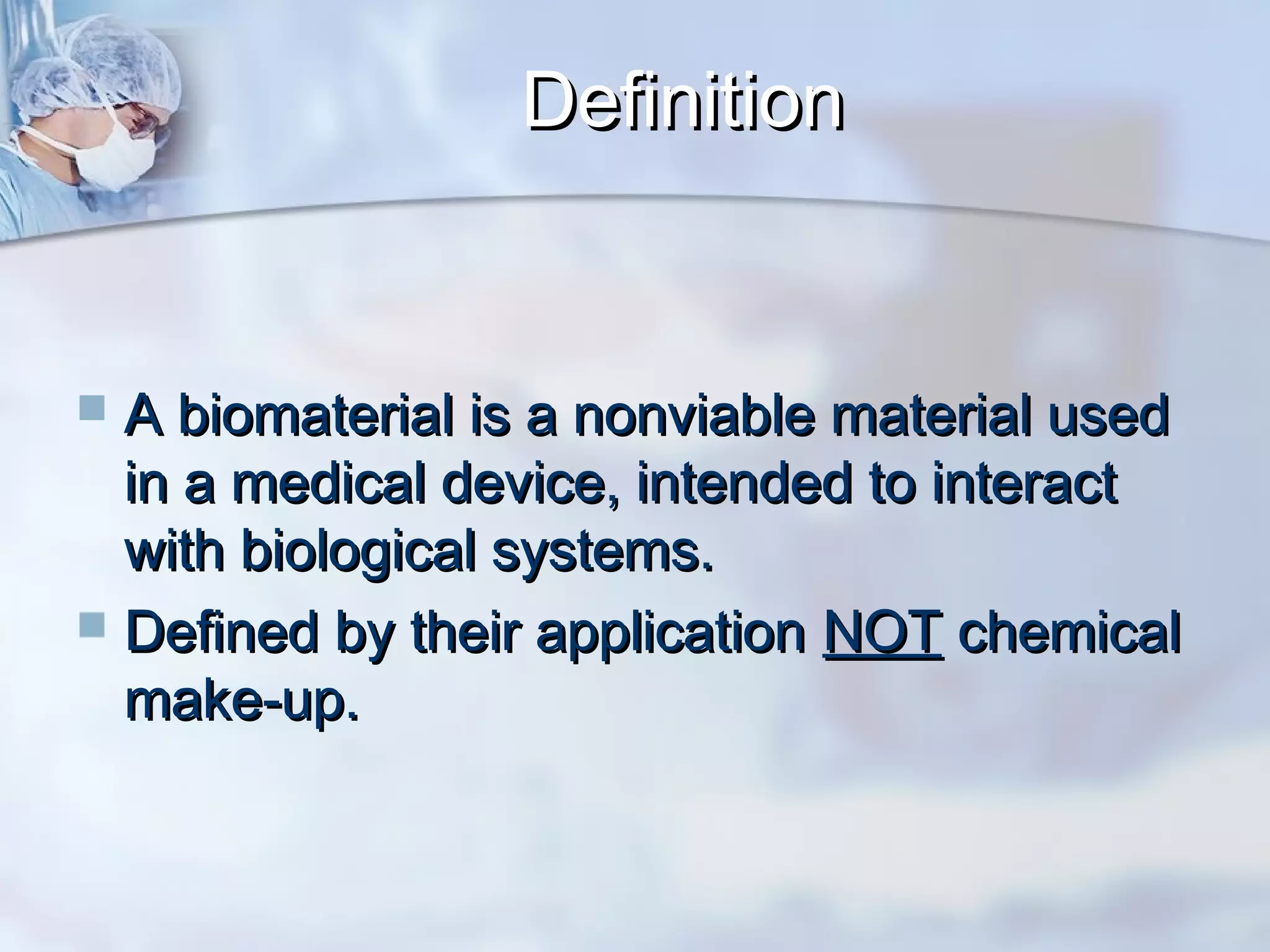 DefinitionDefinition
 A biomaterial is a nonviable material usedA biomaterial is a nonviable material used
in a medical device, intended to interactin a medical device, intended to interact
with biological systems.with biological systems.
 Defined by their applicationDefined by their application NOTNOT chemicalchemical
make-up.make-up.
 