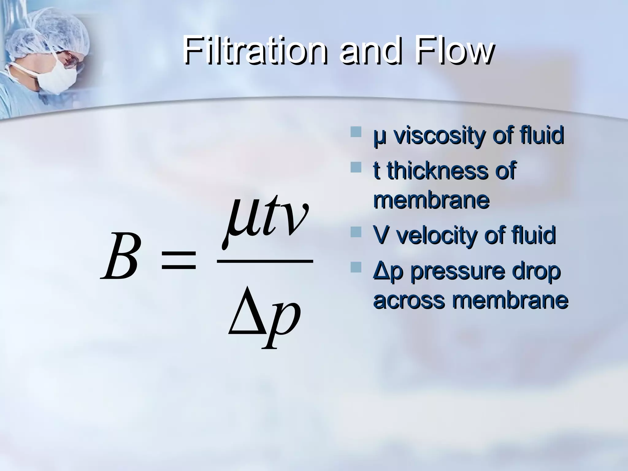 Filtration and FlowFiltration and Flow
 µ viscosity of fluidµ viscosity of fluid
 t thickness oft thickness of
membranemembrane
 V velocity of fluidV velocity of fluid
 Δp pressure dropΔp pressure drop
across membraneacross membrane
p
tv
B
∆
=
µ
 