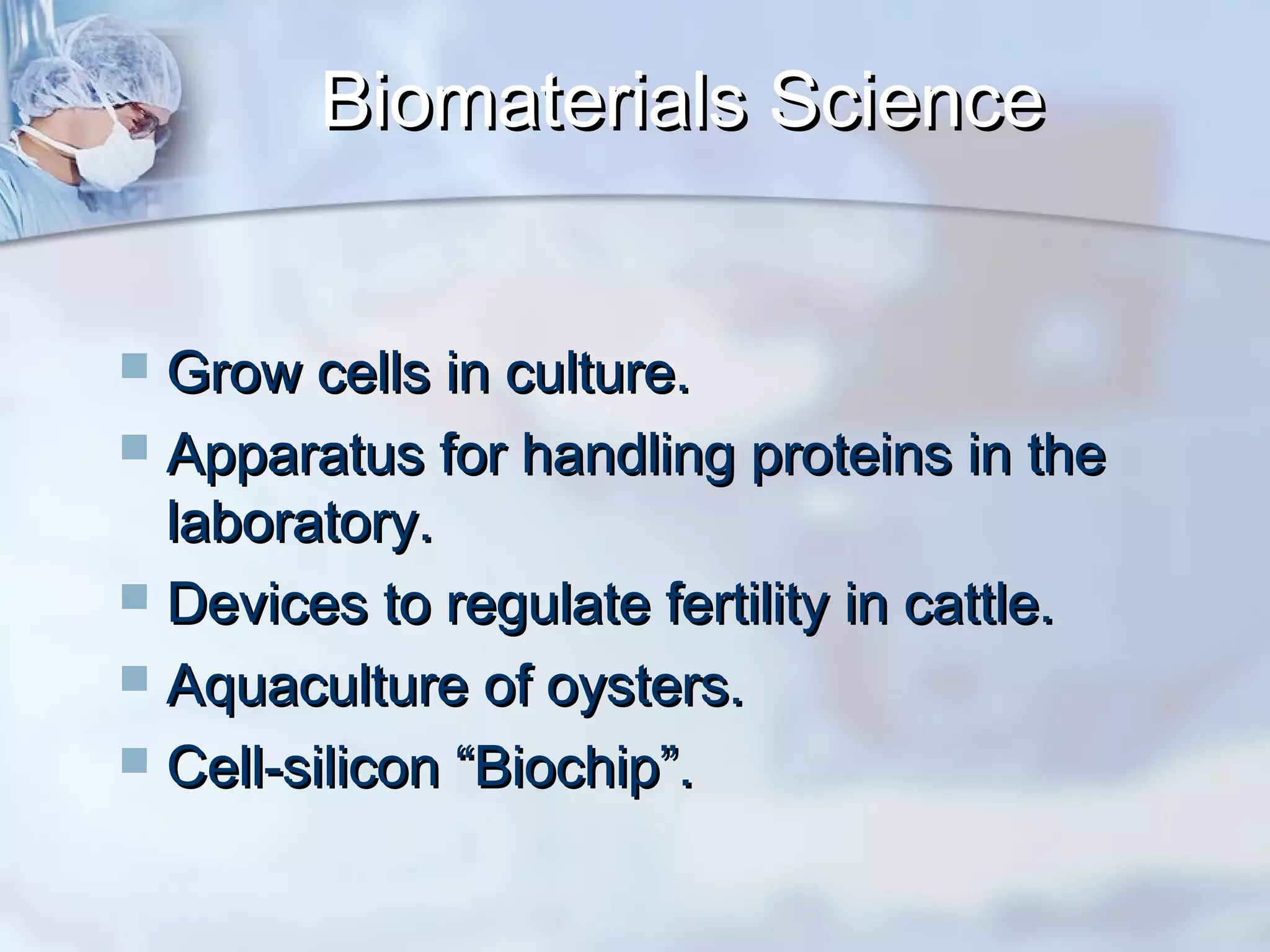 Biomaterials ScienceBiomaterials Science
 Grow cells in culture.Grow cells in culture.
 Apparatus for handling proteins in theApparatus for handling proteins in the
laboratory.laboratory.
 Devices to regulate fertility in cattle.Devices to regulate fertility in cattle.
 Aquaculture of oysters.Aquaculture of oysters.
 Cell-silicon “Biochip”.Cell-silicon “Biochip”.
 