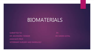 BIOMATERIALS
SUBMITTED TO: BY:
DR. MAHENDRA TANWAR DR. KARAN GOYAL
ASSOCIATE PROF.
VETERINARY SURGERY AND RADIOLOGY
 